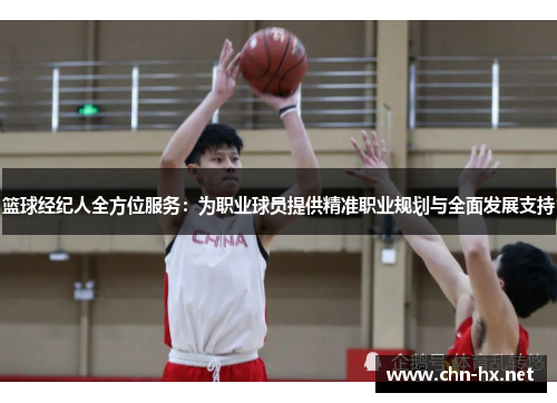 篮球经纪人全方位服务：为职业球员提供精准职业规划与全面发展支持