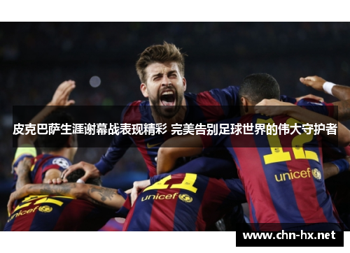 皮克巴萨生涯谢幕战表现精彩 完美告别足球世界的伟大守护者