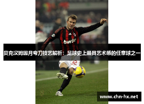 贝克汉姆圆月弯刀技艺解析：足球史上最具艺术感的任意球之一