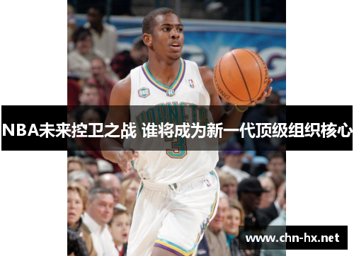 NBA未来控卫之战 谁将成为新一代顶级组织核心