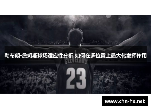 勒布朗·詹姆斯球场适应性分析 如何在多位置上最大化发挥作用