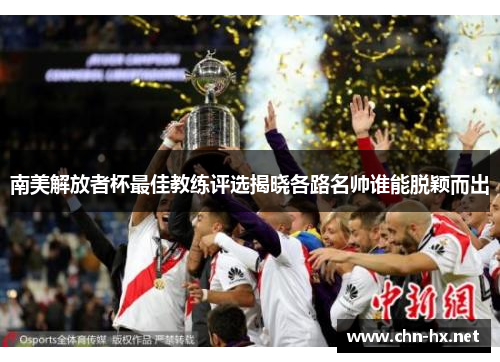 南美解放者杯最佳教练评选揭晓各路名帅谁能脱颖而出
