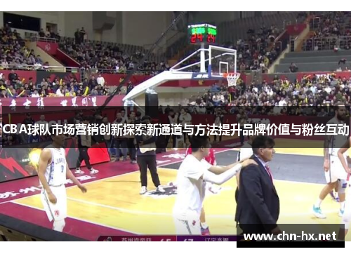 CBA球队市场营销创新探索新通道与方法提升品牌价值与粉丝互动