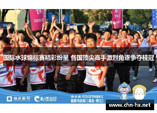 国际水球锦标赛精彩纷呈 各国顶尖高手激烈角逐争夺桂冠