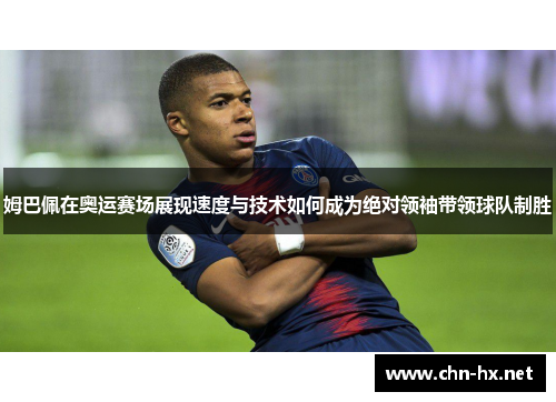姆巴佩在奥运赛场展现速度与技术如何成为绝对领袖带领球队制胜