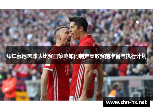 拜仁慕尼黑球队比赛日策略如何制定高效赛前准备与执行计划