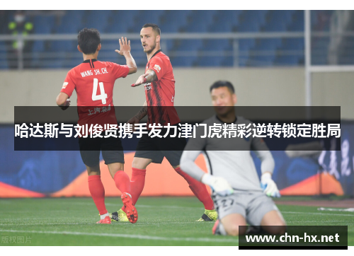 哈达斯与刘俊贤携手发力津门虎精彩逆转锁定胜局