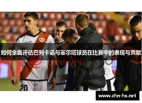 如何全面评估巴列卡诺与塞尔塔球员在比赛中的表现与贡献