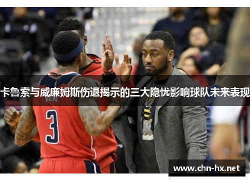 卡鲁索与威廉姆斯伤退揭示的三大隐忧影响球队未来表现