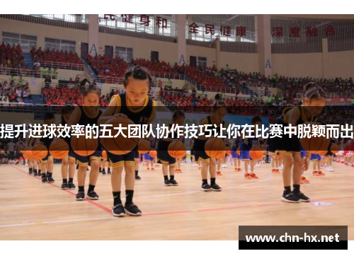 提升进球效率的五大团队协作技巧让你在比赛中脱颖而出