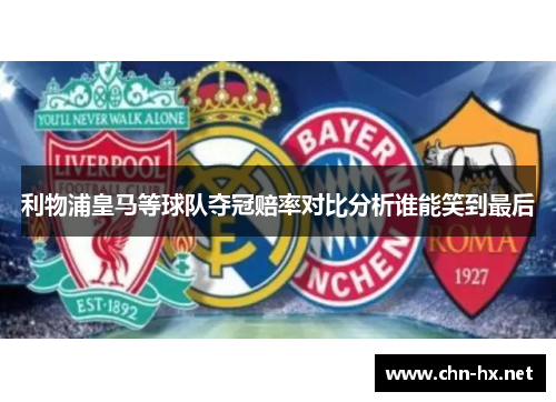 利物浦皇马等球队夺冠赔率对比分析谁能笑到最后
