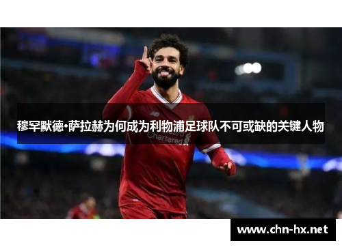 穆罕默德·萨拉赫为何成为利物浦足球队不可或缺的关键人物