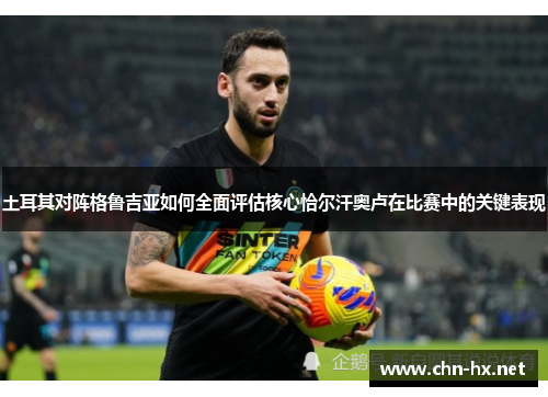 土耳其对阵格鲁吉亚如何全面评估核心恰尔汗奥卢在比赛中的关键表现