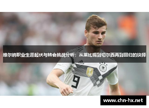 维尔纳职业生涯起伏与转会挑战分析：从莱比锡到切尔西再到回归的抉择
