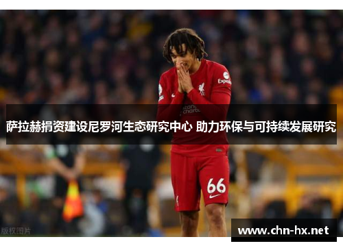 萨拉赫捐资建设尼罗河生态研究中心 助力环保与可持续发展研究