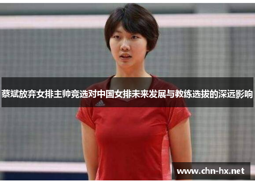 蔡斌放弃女排主帅竞选对中国女排未来发展与教练选拔的深远影响