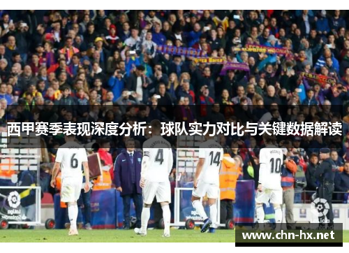 西甲赛季表现深度分析：球队实力对比与关键数据解读