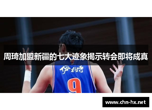 周琦加盟新疆的七大迹象揭示转会即将成真