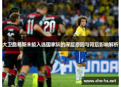 大卫路易斯未能入选国家队的深层原因与背后影响解析