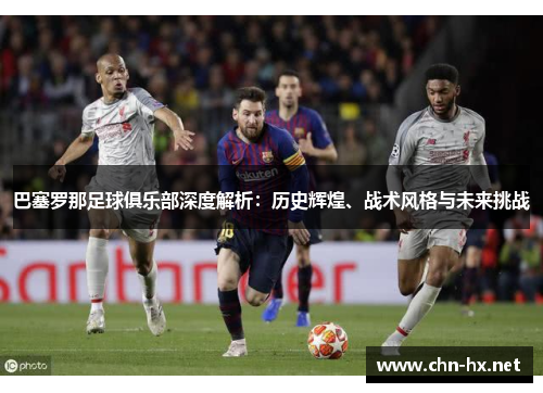巴塞罗那足球俱乐部深度解析：历史辉煌、战术风格与未来挑战