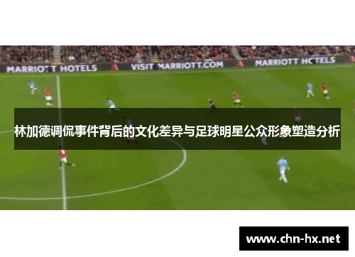 林加德调侃事件背后的文化差异与足球明星公众形象塑造分析 林加德调侃事件背后的文化差异与足球明星公众形象塑造分析