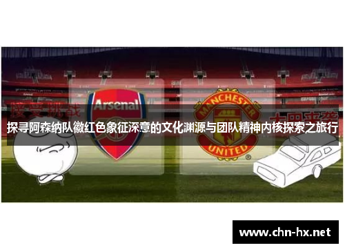 探寻阿森纳队徽红色象征深意的文化渊源与团队精神内核探索之旅行