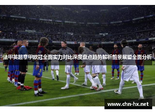 法甲英超意甲欧冠全面实力对比深度盘点趋势解析前景展望全面分析