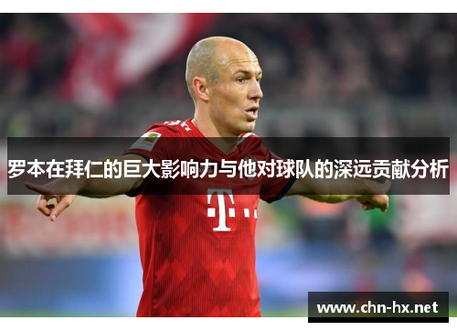 罗本在拜仁的巨大影响力与他对球队的深远贡献分析 罗本在拜仁的巨大影响力与他对球队的深远贡献分析