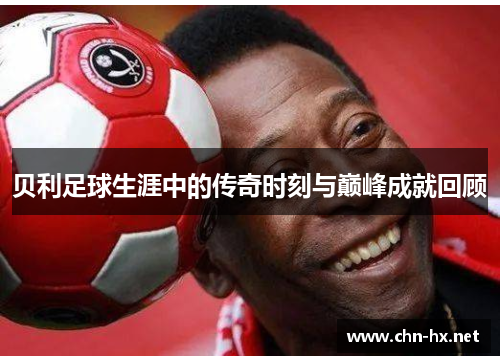 贝利足球生涯中的传奇时刻与巅峰成就回顾