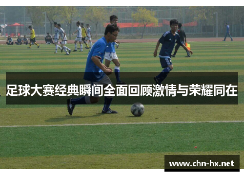 足球大赛经典瞬间全面回顾激情与荣耀同在 足球大赛经典瞬间全面回顾激情与荣耀同在