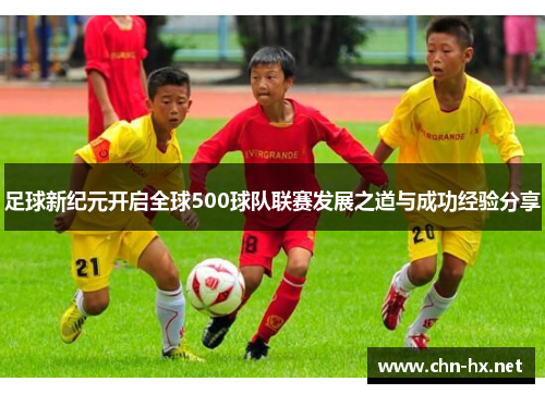 足球新纪元开启全球500球队联赛发展之道与成功经验分享